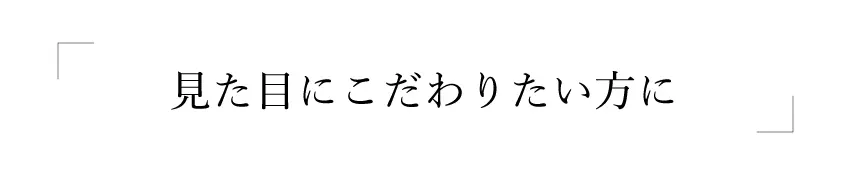 見た目にこだわりたい方に