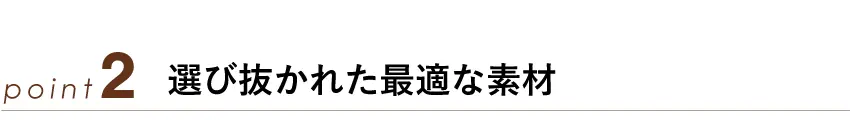 ポイント2：選び抜かれた最適な素材