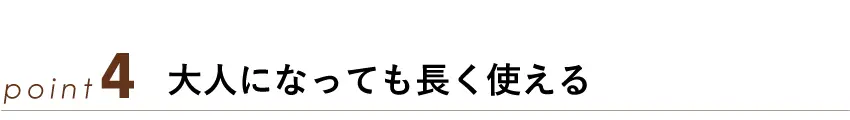 ポイント4：大人になっても長く使える